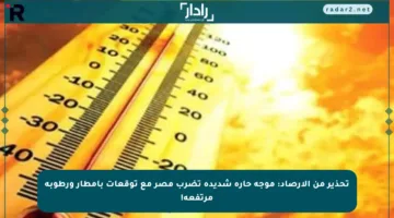 تحذير من الأرصاد: موجة حارة شديدة تضرب مصر مع توقعات بأمطار ورطوبة مرتفعة!